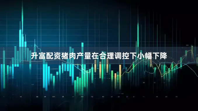 升富配资猪肉产量在合理调控下小幅下降
