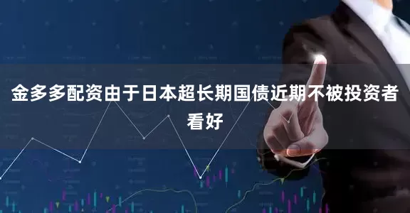 金多多配资由于日本超长期国债近期不被投资者看好