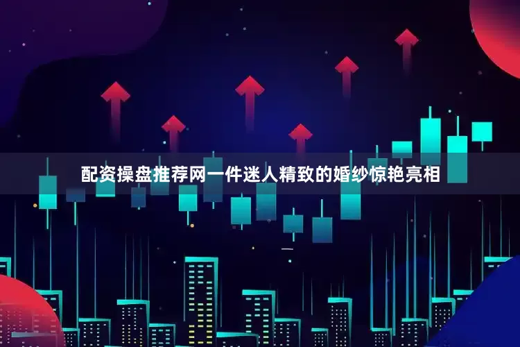 配资操盘推荐网一件迷人精致的婚纱惊艳亮相