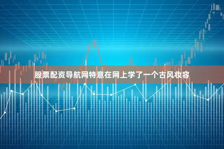 股票配资导航网特意在网上学了一个古风妆容