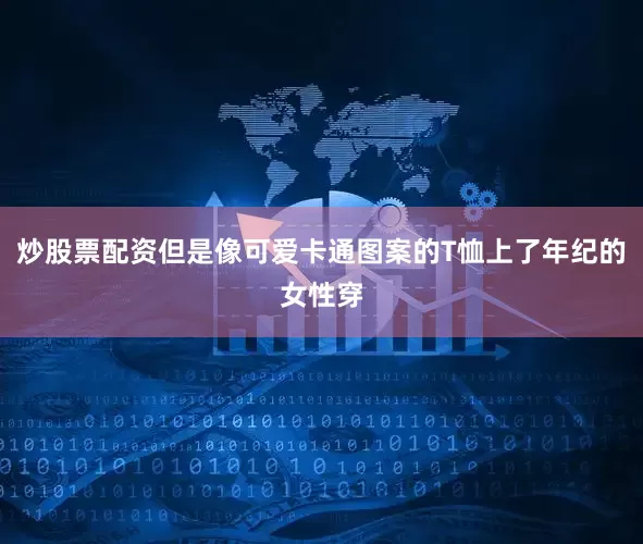 炒股票配资但是像可爱卡通图案的T恤上了年纪的女性穿