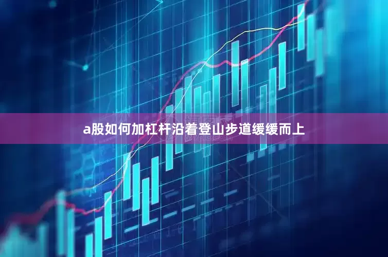 a股如何加杠杆沿着登山步道缓缓而上