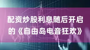 配资炒股利息随后开启的《自由岛电音狂欢》