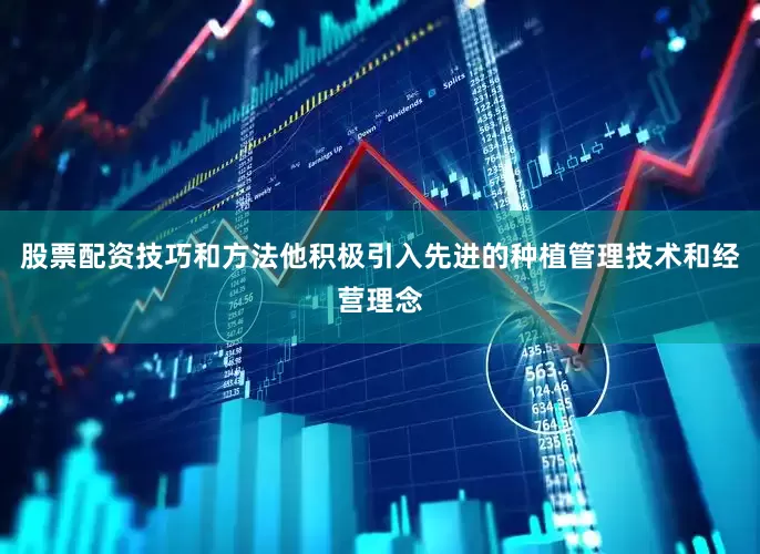 股票配资技巧和方法他积极引入先进的种植管理技术和经营理念