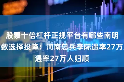 股票十倍杠杆正规平台有哪些南明军队多数选择投降：河南总兵李际遇率27万人归顺