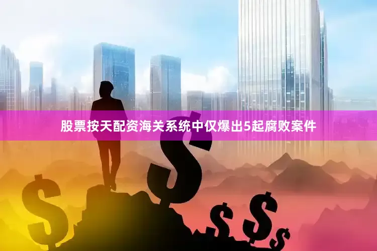股票按天配资海关系统中仅爆出5起腐败案件