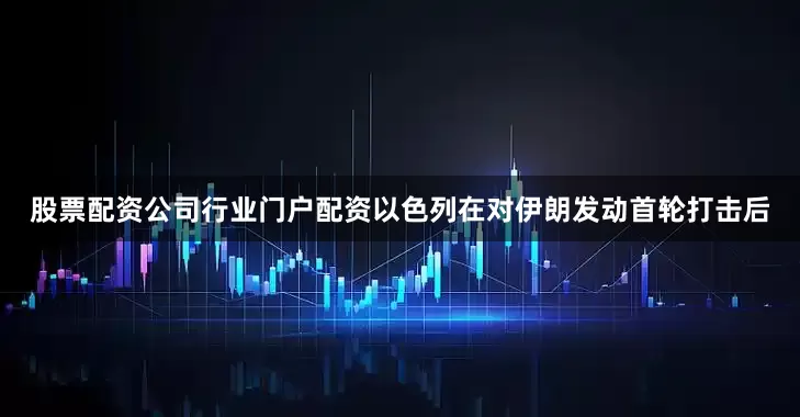 股票配资公司行业门户配资　　以色列在对伊朗发动首轮打击后