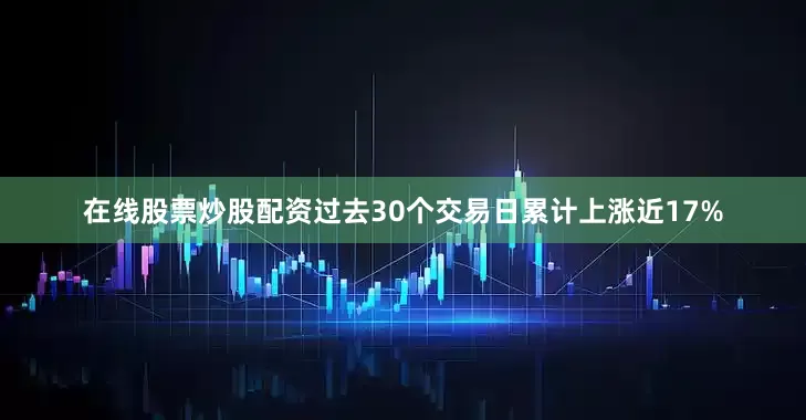 在线股票炒股配资过去30个交易日累计上涨近17%