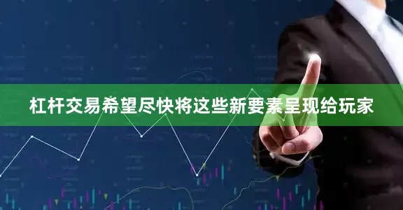 杠杆交易希望尽快将这些新要素呈现给玩家