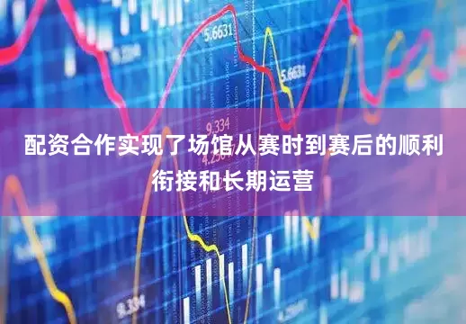 配资合作实现了场馆从赛时到赛后的顺利衔接和长期运营