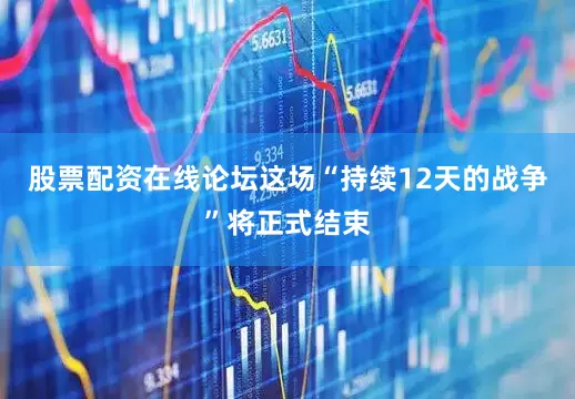 股票配资在线论坛这场“持续12天的战争”将正式结束