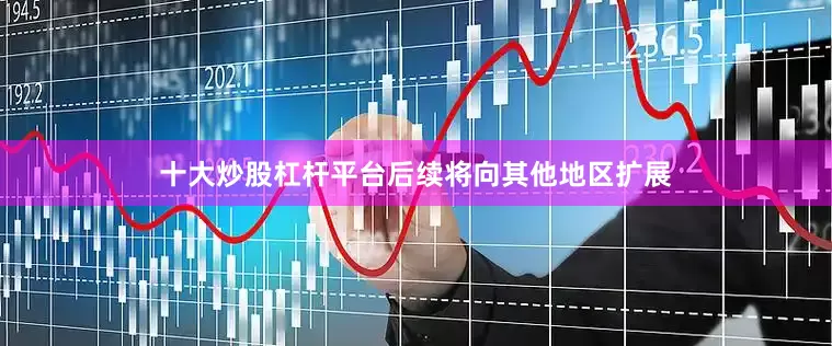 十大炒股杠杆平台后续将向其他地区扩展