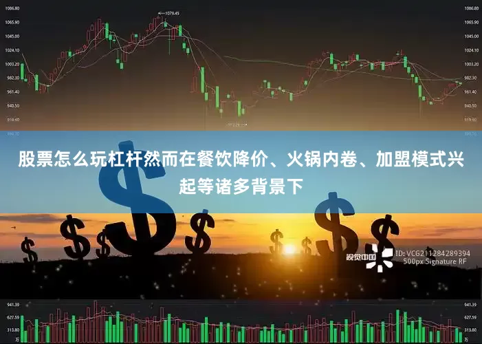 股票怎么玩杠杆然而在餐饮降价、火锅内卷、加盟模式兴起等诸多背景下