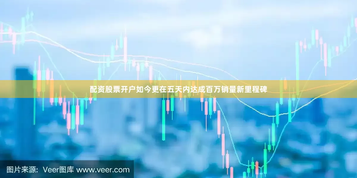 配资股票开户如今更在五天内达成百万销量新里程碑