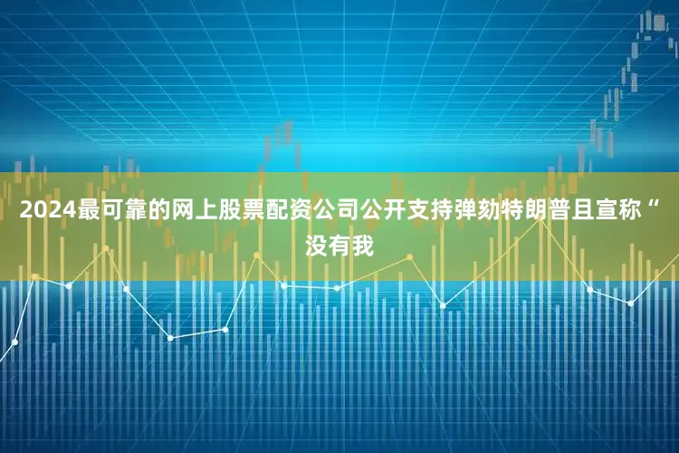 2024最可靠的网上股票配资公司公开支持弹劾特朗普且宣称“没有我