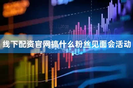 线下配资官网搞什么粉丝见面会活动