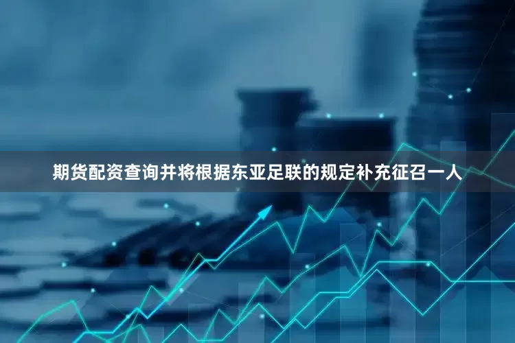 期货配资查询并将根据东亚足联的规定补充征召一人