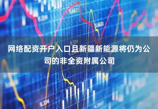 网络配资开户入口且新疆新能源将仍为公司的非全资附属公司
