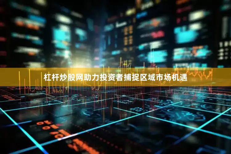 杠杆炒股网助力投资者捕捉区域市场机遇