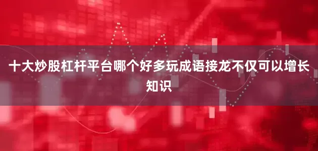 十大炒股杠杆平台哪个好多玩成语接龙不仅可以增长知识