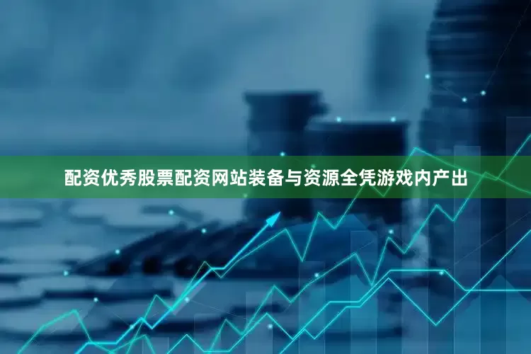 配资优秀股票配资网站装备与资源全凭游戏内产出