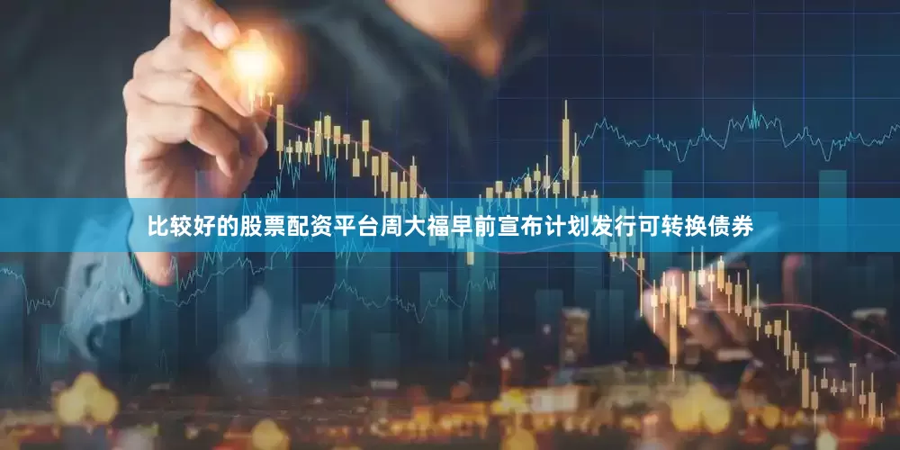 比较好的股票配资平台周大福早前宣布计划发行可转换债券