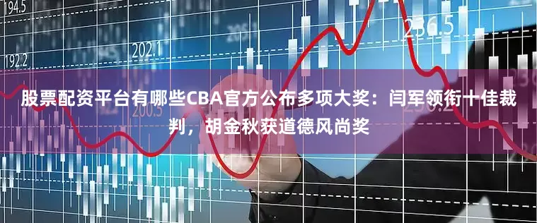 股票配资平台有哪些CBA官方公布多项大奖：闫军领衔十佳裁判，胡金秋获道德风尚奖