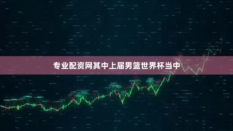 专业配资网其中上届男篮世界杯当中