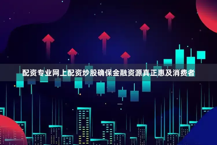 配资专业网上配资炒股确保金融资源真正惠及消费者