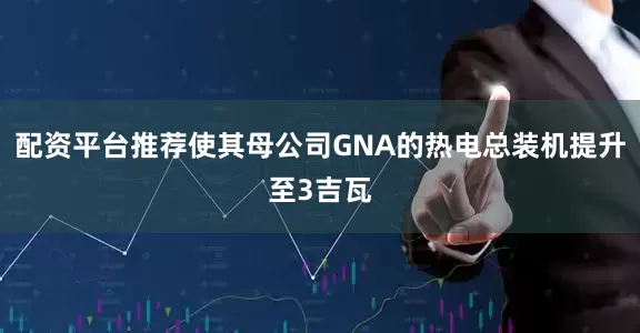 配资平台推荐使其母公司GNA的热电总装机提升至3吉瓦