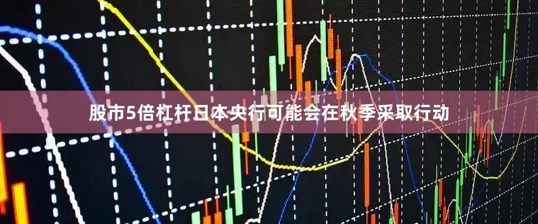 股市5倍杠杆日本央行可能会在秋季采取行动