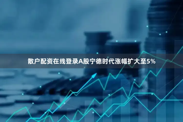 散户配资在线登录A股宁德时代涨幅扩大至5%