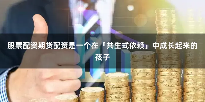 股票配资期货配资是一个在「共生式依赖」中成长起来的孩子