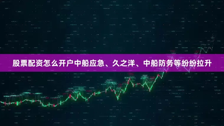 股票配资怎么开户中船应急、久之洋、中船防务等纷纷拉升