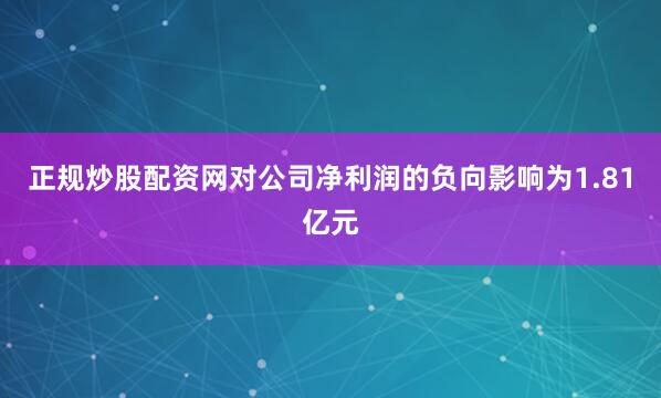 正规炒股配资网对公司净利润的负向影响为1.81亿元