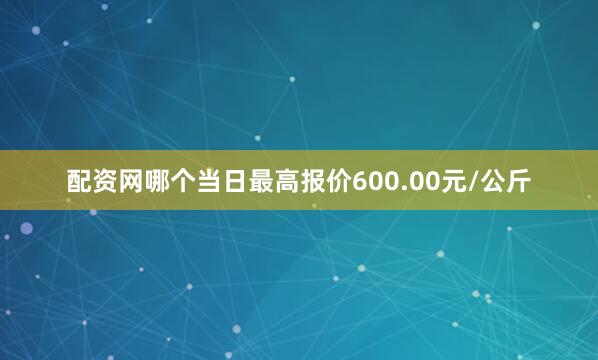 配资网哪个当日最高报价600.00元/公斤