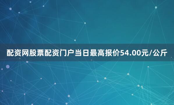 配资网股票配资门户当日最高报价54.00元/公斤