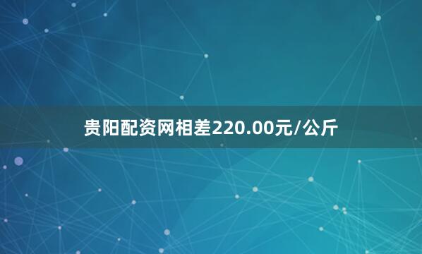 贵阳配资网相差220.00元/公斤