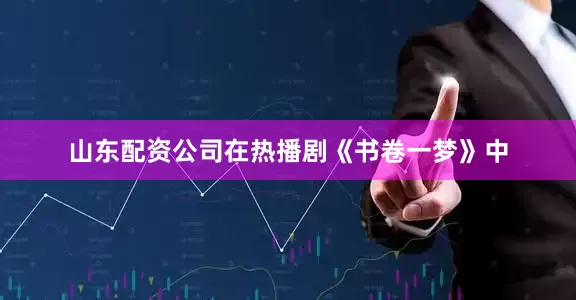 山东配资公司在热播剧《书卷一梦》中