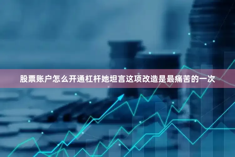 股票账户怎么开通杠杆她坦言这项改造是最痛苦的一次