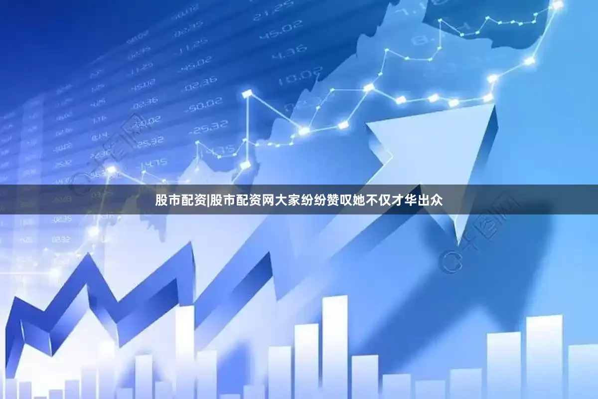 股市配资|股市配资网大家纷纷赞叹她不仅才华出众