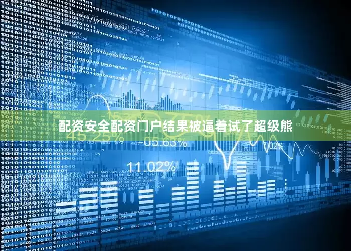 配资安全配资门户结果被逼着试了超级熊