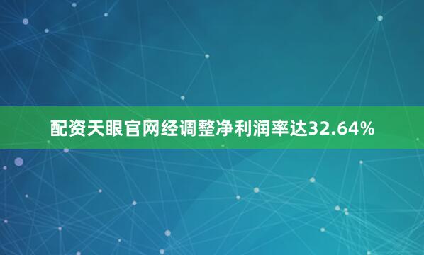 配资天眼官网经调整净利润率达32.64%