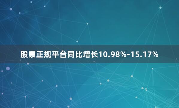 股票正规平台同比增长10.98%-15.17%