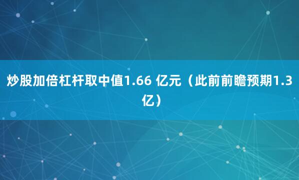 炒股加倍杠杆取中值1.66 亿元（此前前瞻预期1.3 亿）