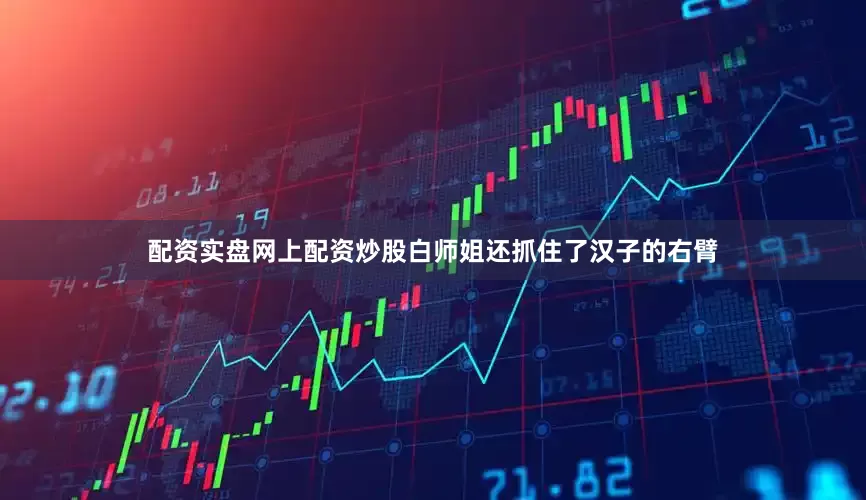 配资实盘网上配资炒股白师姐还抓住了汉子的右臂