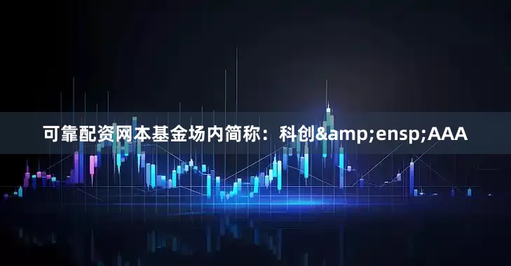 可靠配资网本基金场内简称：科创&ensp;AAA