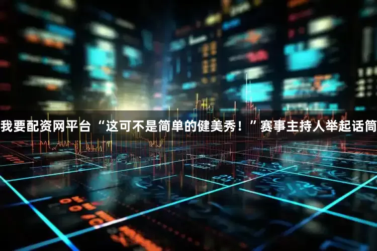 我要配资网平台 “这可不是简单的健美秀！”赛事主持人举起话筒