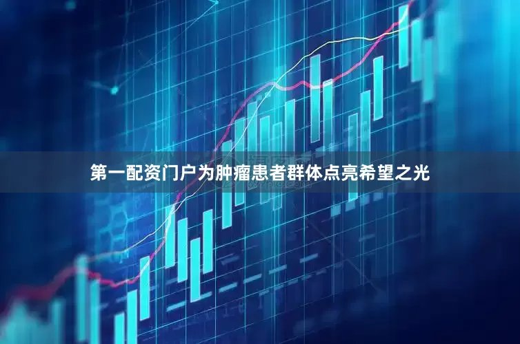 第一配资门户为肿瘤患者群体点亮希望之光