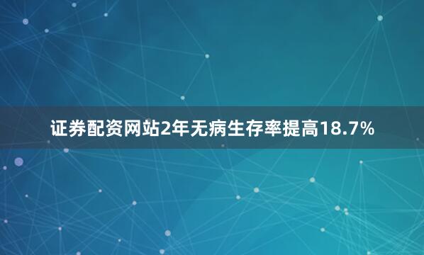 证券配资网站2年无病生存率提高18.7%